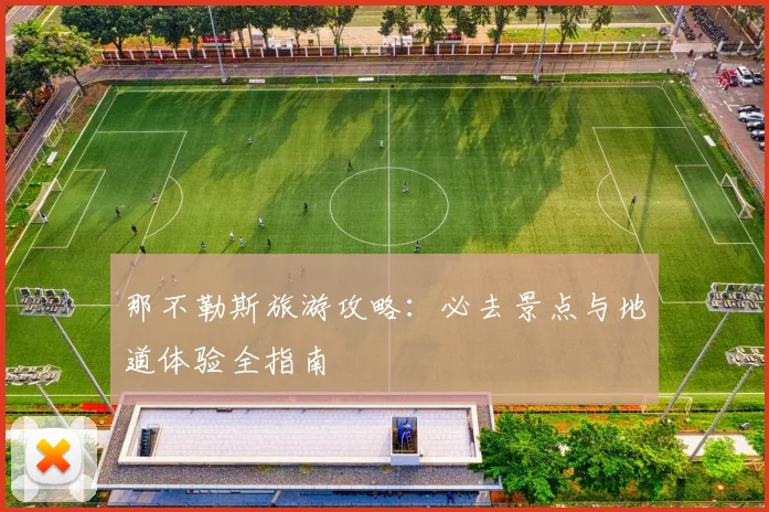 那不勒斯旅游攻略：必去景点与地道体验全指南