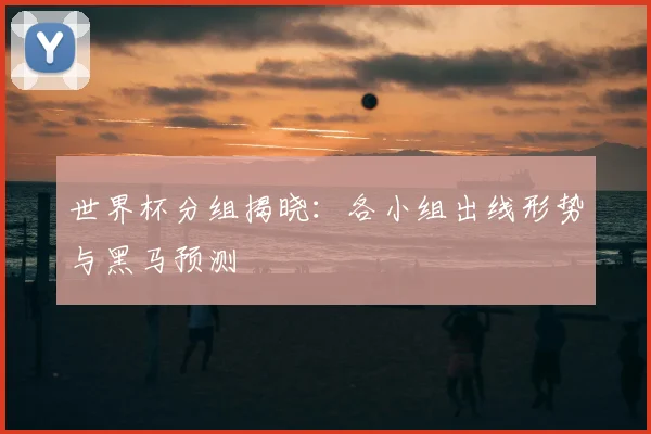 世界杯分组揭晓：各小组出线形势与黑马预测