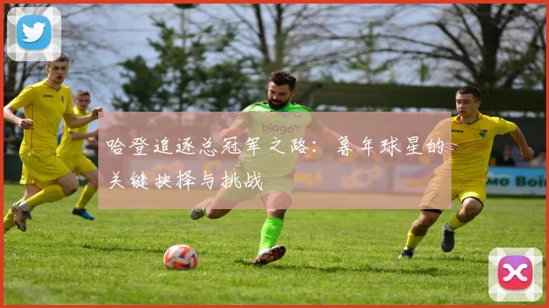 哈登追逐总冠军之路：暮年球星的关键抉择与挑战