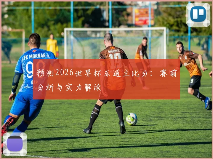 预测2026世界杯东道主比分：赛前分析与实力解读