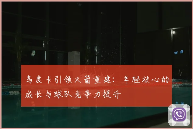乌度卡引领火箭重建:年轻核心的成长与球队竞争力提升