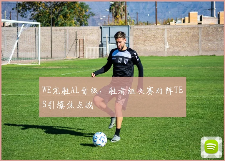 WE完胜AL晋级,胜者组决赛对阵TES引爆焦点战