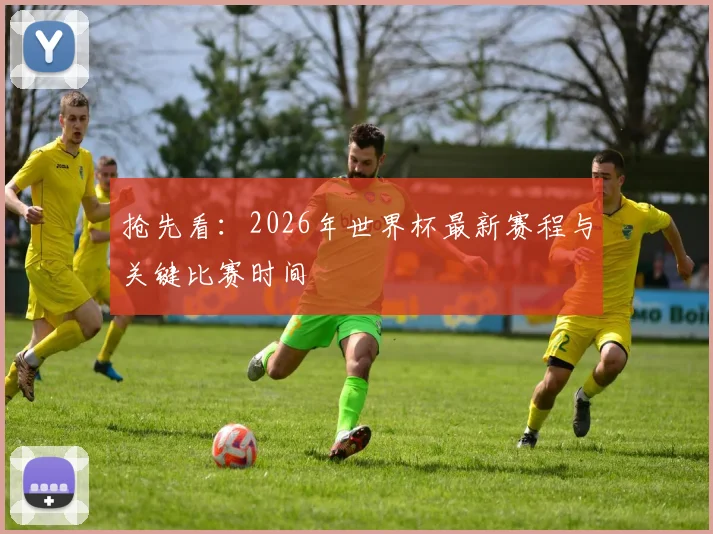 抢先看:2026年世界杯最新赛程与关键比赛时间