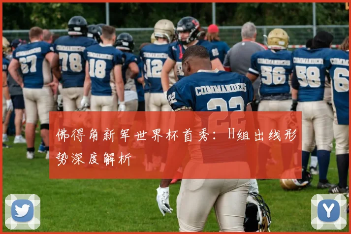 佛得角新军世界杯首秀:H组出线形势深度解析