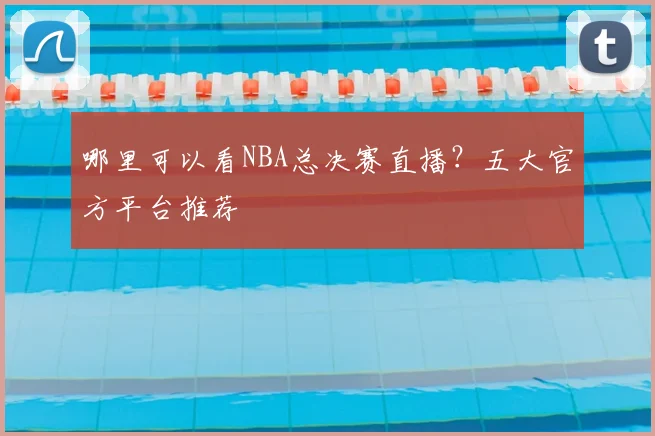 哪里可以看NBA总决赛直播?五大官方平台推荐