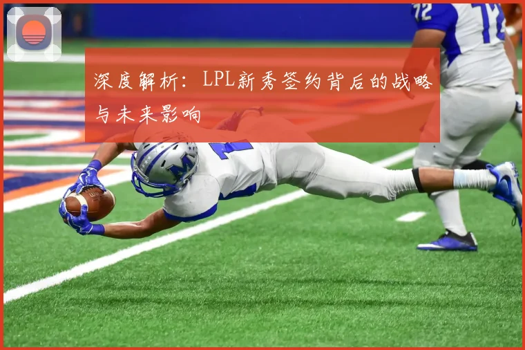 深度解析：LPL新秀签约背后的战略与未来影响