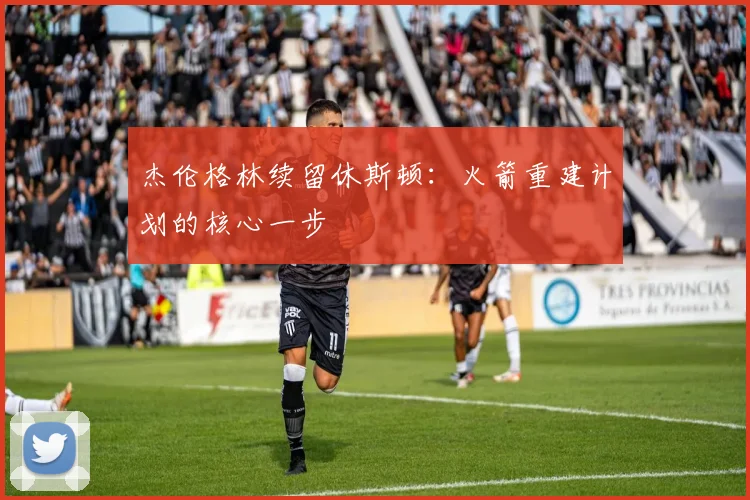 杰伦格林续留休斯顿:火箭重建计划的核心一步