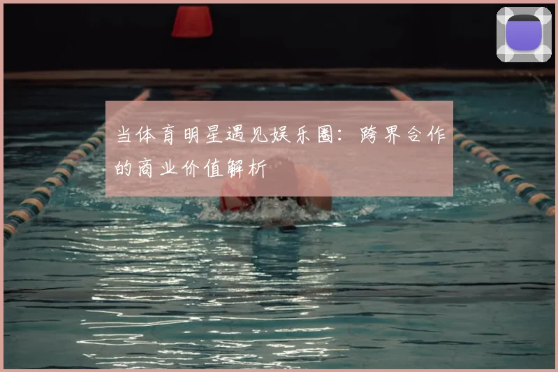 当体育明星遇见娱乐圈:跨界合作的商业价值解析