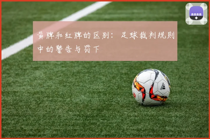 黄牌和红牌的区别:足球裁判规则中的警告与罚下