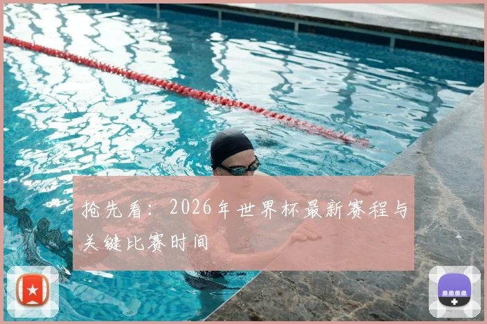 抢先看：2026年世界杯最新赛程与关键比赛时间